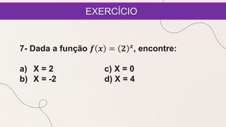 EXERCÍCIO
7- Dada a função 𝒇 𝒙 = 𝟐 𝒙
, encontre:
a) X = 2 c) X = 0
b) X = -2 d) X = 4
 
