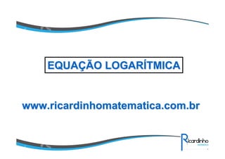 www.ricardinhomatematica.com.brwww.ricardinhomatematica.com.br
EQUAEQUAÇÇÃO LOGARÃO LOGARÍÍTMICATMICA
 