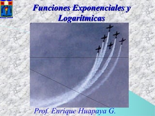 Funciones Exponenciales yFunciones Exponenciales y
LogarítmicasLogarítmicas
Prof. Enrique Huapaya G.
 