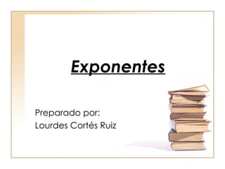 Exponentes Preparado por: Lourdes Cortés Ruiz 