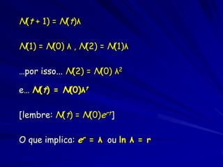 N(t + 1) = N(t)λ

N(1) = N(0) λ , N(2) = N(1)λ

…por isso... N(2) = N(0) λ2

e… N(t) = N(0)λt

[lembre: N(t) = N(0)ert]

O que implica: er = λ ou ln λ = r
 