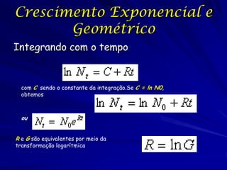 Crescimento Exponencial e
       Geométrico
Integrando com o tempo


  com C sendo o constante da integração.Se C = ln N0,
  obtemos



  ou


R e G são equivalentes por meio da
transformação logarítmica
 