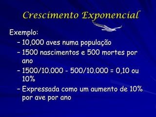 Crescimento Exponencial
Exemplo:
  – 10,000 aves numa população
  – 1500 nascimentos e 500 mortes por
    ano
  – 1500/10.000 - 500/10.000 = 0,10 ou
    10%
  – Expressada como um aumento de 10%
    por ave por ano
 