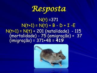 Resposta
                 N(t) =371
        N(t+1) = N(t) + B - D + I -E
N(t+1) = N(t) + 201 (natalidade) - 115
 (mortalidade) - 75 (emigração) + 37
 (imigração) = 371+48 = 419
 