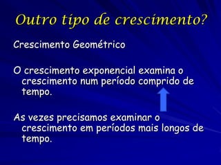 Outro tipo de crescimento?
Crescimento Geométrico

O crescimento exponencial examina o
 crescimento num período comprido de
 tempo.

As vezes precisamos examinar o
 crescimento em períodos mais longos de
 tempo.
 