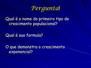 Pergunta!
Qual é o nome do primeiro tipo de
 crescimento populacional?

Qual é sua formula?

O que demonstra o crescimento
 exponencial?
 