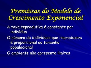 Premissas do Modelo de
Crescimento Exponencial
A taxa reprodutiva é constante por
 indivíduo
O número de indivíduos que reproduzem
 é proporcional ao tamanho
 populacional
O ambiente não apresente limites
 
