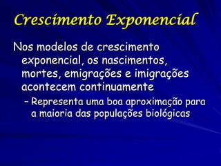Crescimento Exponencial
Nos modelos de crescimento
 exponencial, os nascimentos,
 mortes, emigrações e imigrações
 acontecem continuamente
  – Representa uma boa aproximação para
    a maioria das populações biológicas
 