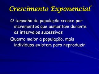 Crescimento Exponencial
O tamanho da população cresce por
 incrementos que aumentam durante
 os intervalos sucessivos
Quanto maior a população, mais
 indivíduos existem para reproduzir
 