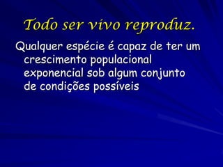 Todo ser vivo reproduz.
Qualquer espécie é capaz de ter um
 crescimento populacional
 exponencial sob algum conjunto
 de condições possíveis
 
