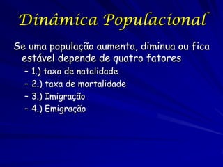 Dinâmica Populacional
Se uma população aumenta, diminua ou fica
 estável depende de quatro fatores
  –   1.) taxa de natalidade
  –   2.) taxa de mortalidade
  –   3.) Imigração
  –   4.) Emigração
 