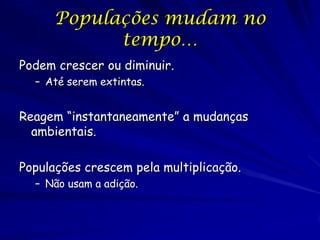 Populações mudam no
            tempo…
Podem crescer ou diminuir.
  – Até serem extintas.


Reagem “instantaneamente” a mudanças
  ambientais.

Populações crescem pela multiplicação.
  – Não usam a adição.
 