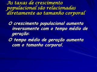 As taxas de crescimento
populacional são relacionadas
diretamente ao tamanho corporal

O crescimento populacional aumenta
 inversamente com o tempo médio de
 geração:
O tempo médio de geração aumenta
 com o tamanho corporal.
 