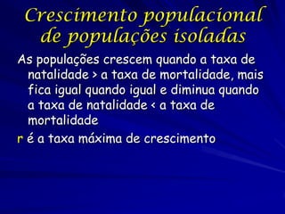 Crescimento populacional
  de populações isoladas
As populações crescem quando a taxa de
  natalidade > a taxa de mortalidade, mais
  fica igual quando igual e diminua quando
  a taxa de natalidade < a taxa de
  mortalidade
r é a taxa máxima de crescimento
 