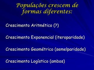 Populações crescem de
       formas diferentes:

Crescimento Aritmético (?)

Crescimento Exponencial (iteroparidade)

Crescimento Geométrico (semelparidade)

Crescimento Logístico (ambos)
 