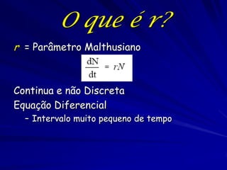 O que é r?
r = Parâmetro Malthusiano



Continua e não Discreta
Equação Diferencial
  – Intervalo muito pequeno de tempo
 