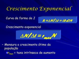 Crescimento Exponencial
  Curva de forma de J
                            R =N/t = (b-d)N
  Crescimento exponencial


            N/t = rmaxN
– Mensura o crescimento ótimo da
  população
    rmax = taxa intrínseca de aumento
 