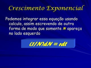 Crescimento Exponencial
Podemos integrar essa equação usando
  calculo, assim escrevendo de outra
  forma de modo que somente N apareça
  no lado esquerdo

           (1/N)dN = rdt
 