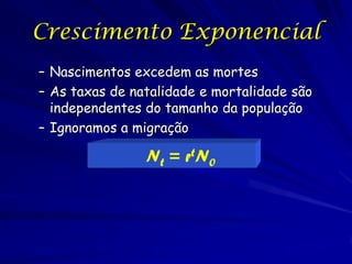 Crescimento Exponencial
– Nascimentos excedem as mortes
– As taxas de natalidade e mortalidade são
  independentes do tamanho da população
– Ignoramos a migração

                N t = rt N 0
 