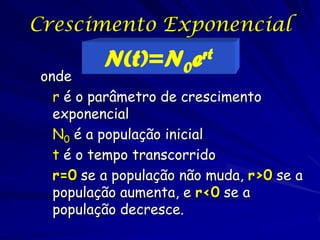Crescimento Exponencial
          N(t)=N0      ert
 onde
   r é o parâmetro de crescimento
   exponencial
   N0 é a população inicial
   t é o tempo transcorrido
   r=0 se a população não muda, r>0 se a
   população aumenta, e r<0 se a
   população decresce.
 