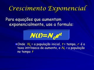 Crescimento Exponencial
Para equações que aumentam
  exponencialmente, use a formula:

             N(t)=N0           ert

     Onde No = a população inicial, t = tempo, r é a
     taxa intrínseca de aumento, e Nt = a população
     no tempo t
 