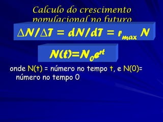 Calculo do crescimento
      populacional no futuro
  ∆N/∆T = dN/dT = rmax N
           N(t)=N0      ert

onde N(t) = número no tempo t, e N(0)=
  número no tempo 0
 