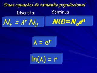 Duas equações de tamanho populacional

     Discreta:           Continua:

Nt =   λ t   N0          N(t)=N0     ert



              λ=   e r


             ln(λ) = r
 