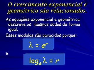 O crescimento exponencial e99
geométrico são relacionados.
As equações exponencial e geométrica
 descreve os mesmos dados de forma
 igual.
Esses modelos são parecidos porque:

           =    e r
e

           loge  = r
 