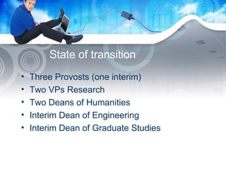 State of transition Three Provosts (one interim) Two VPs Research Two Deans of Humanities Interim Dean of Engineering Interim Dean of Graduate Studies 