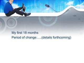 My first 18 months  Period of change…..(details forthcoming) 