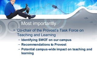 Most importantly Co-chair of the Provost’s Task Force on Teaching and Learning Identifying SWOT on our campus Recommendations to Provost Potential campus-wide impact on teaching and learning 