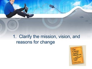 1.  Clarify the mission, vision, and reasons for change 