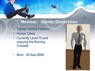 Member:  Gamer Generation Tauren (Horde Faction) Hunter Class Currently Level 70 and enjoying the Burning Crusade Born:  20-Sep-2006 