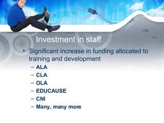 Investment in staff Significant increase in funding allocated to training and development ALA CLA OLA EDUCAUSE CNI Many, many more 