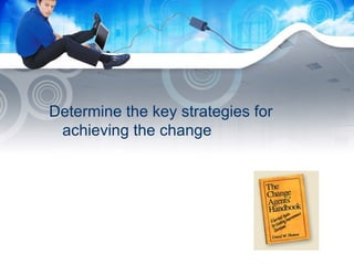 Determine the key strategies for achieving the change 