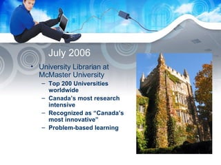 July 2006 University Librarian at McMaster University Top 200 Universities worldwide Canada’s most research intensive Recognized as “Canada’s most innovative” Problem-based learning 