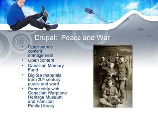 Drupal:  Peace and War Open source content management Open content Canadian Memory Fund Digitize materials from 20 th  century peace and ward Partnership with Canadian Warplane Heritage Museum and Hamilton Public Library 