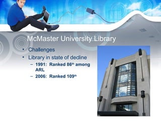McMaster University Library Challenges Library in state of decline 1991:  Ranked 86 th  among ARL 2006:  Ranked 109 th 