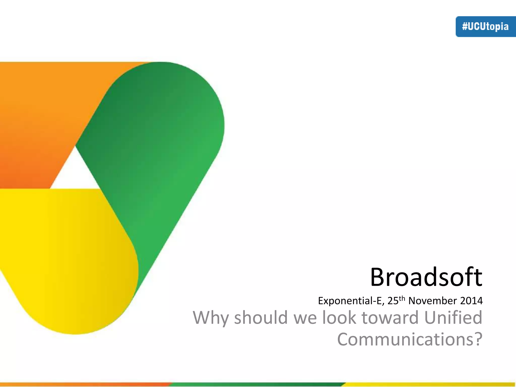 Broadsoft 
Exponential-E, 25th November 2014 
Why should we look toward Unified 
Communications? 
 