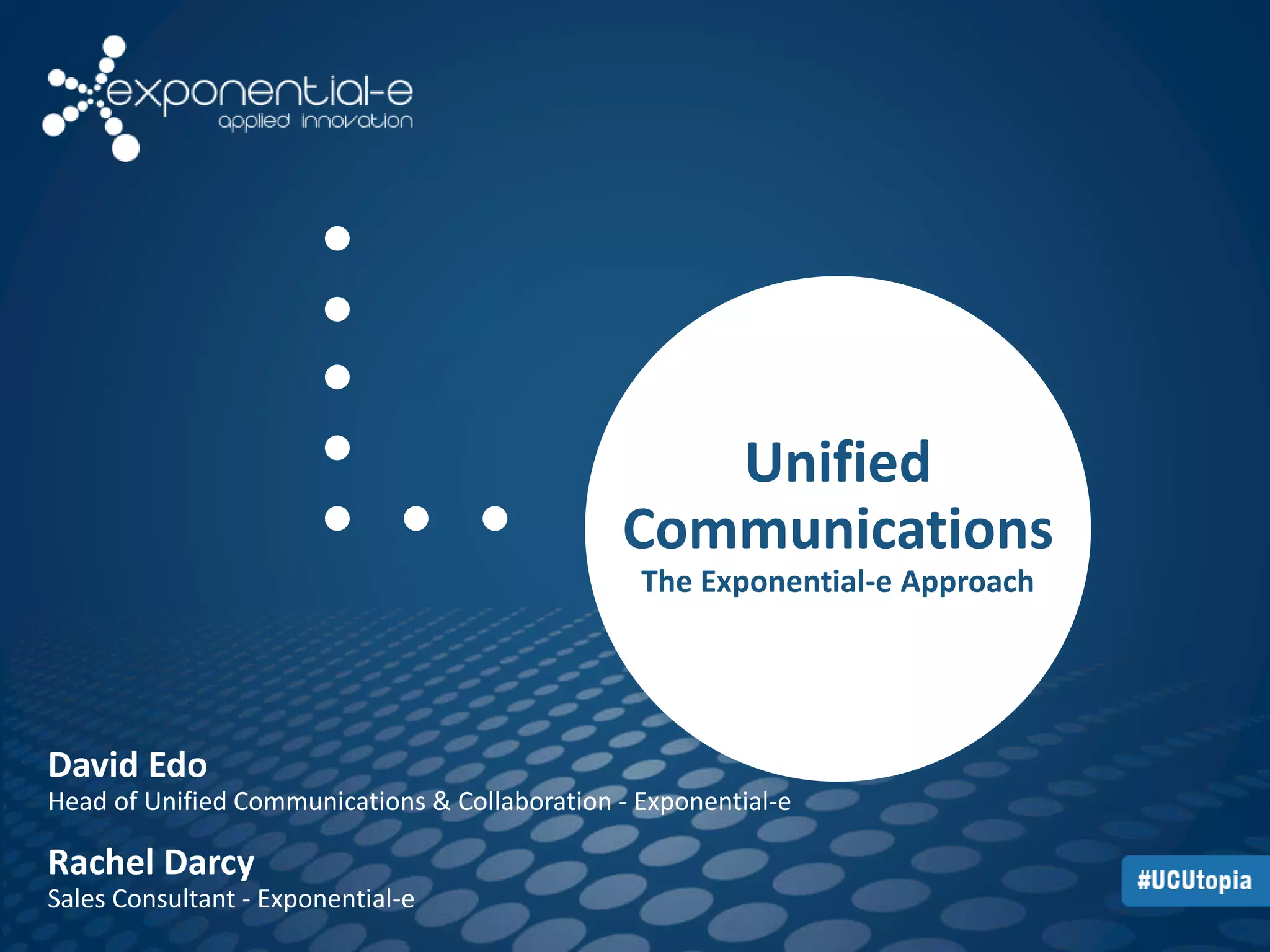 Unified 
Communications 
The Exponential-e Approach 
David Edo 
Head of Unified Communications & Collaboration - Exponential-e 
Rachel Darcy 
Sales Consultant - Exponential-e 
 