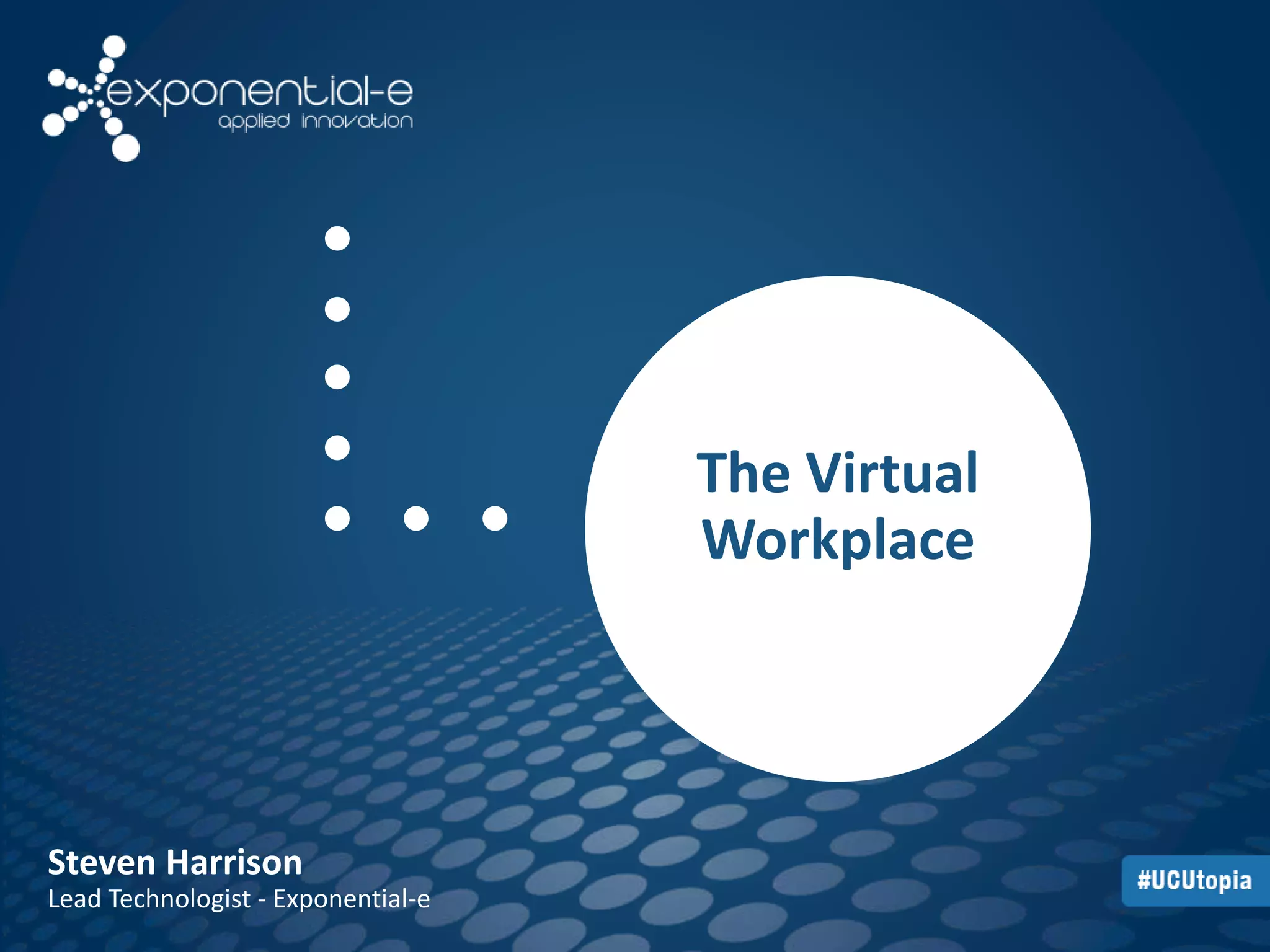 The Virtual 
Workplace 
Steven Harrison 
Lead Technologist - Exponential-e 
 