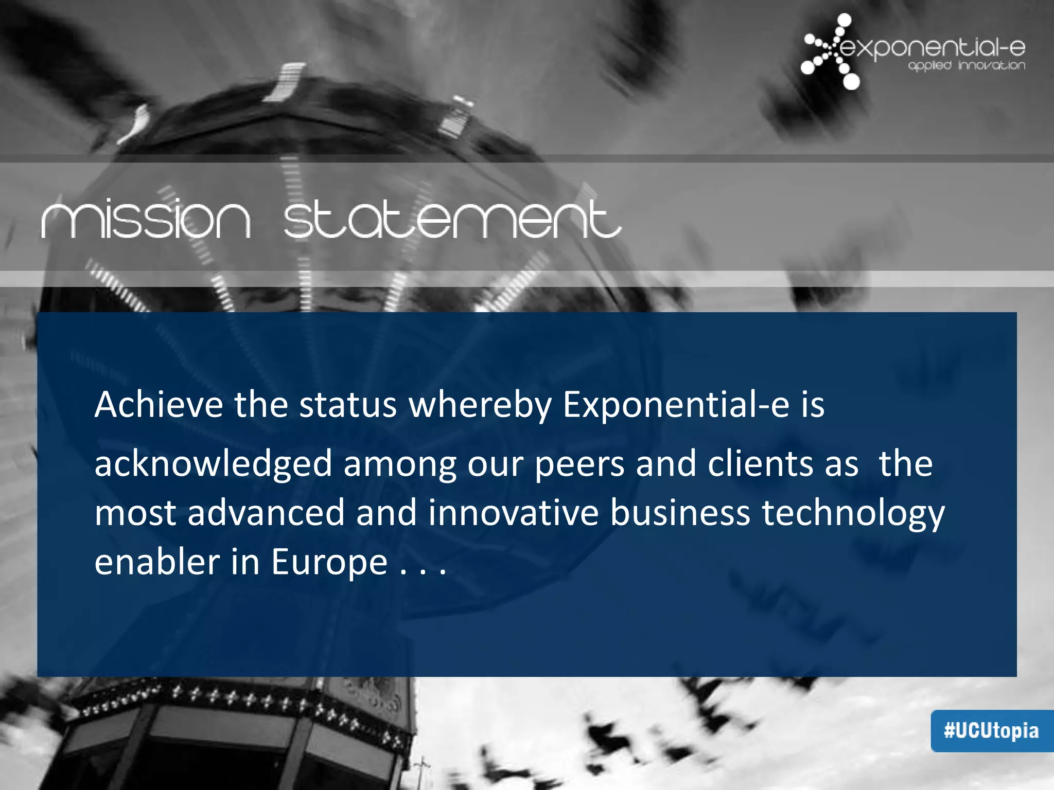 Achieve the status whereby Exponential-e is 
acknowledged among our peers and clients as the 
most advanced and innovative business technology 
enabler in Europe . . . 
 