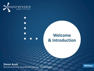 Welcome 
& Introduction 
Simon Acott 
Business & Partner Development Director - Exponential-e 
 