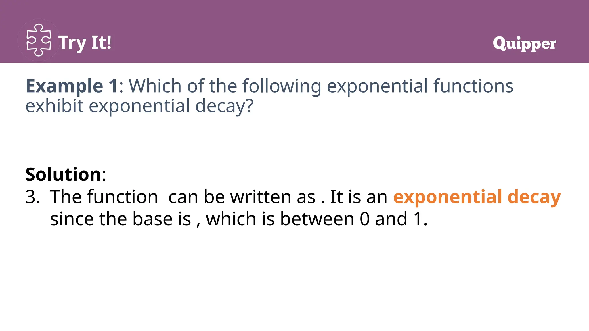 Try It!
Example 1: Which of the following exponential functions
exhibit exponential decay?
Solution:
3. The function can be written as . It is an exponential decay
since the base is , which is between 0 and 1.
 