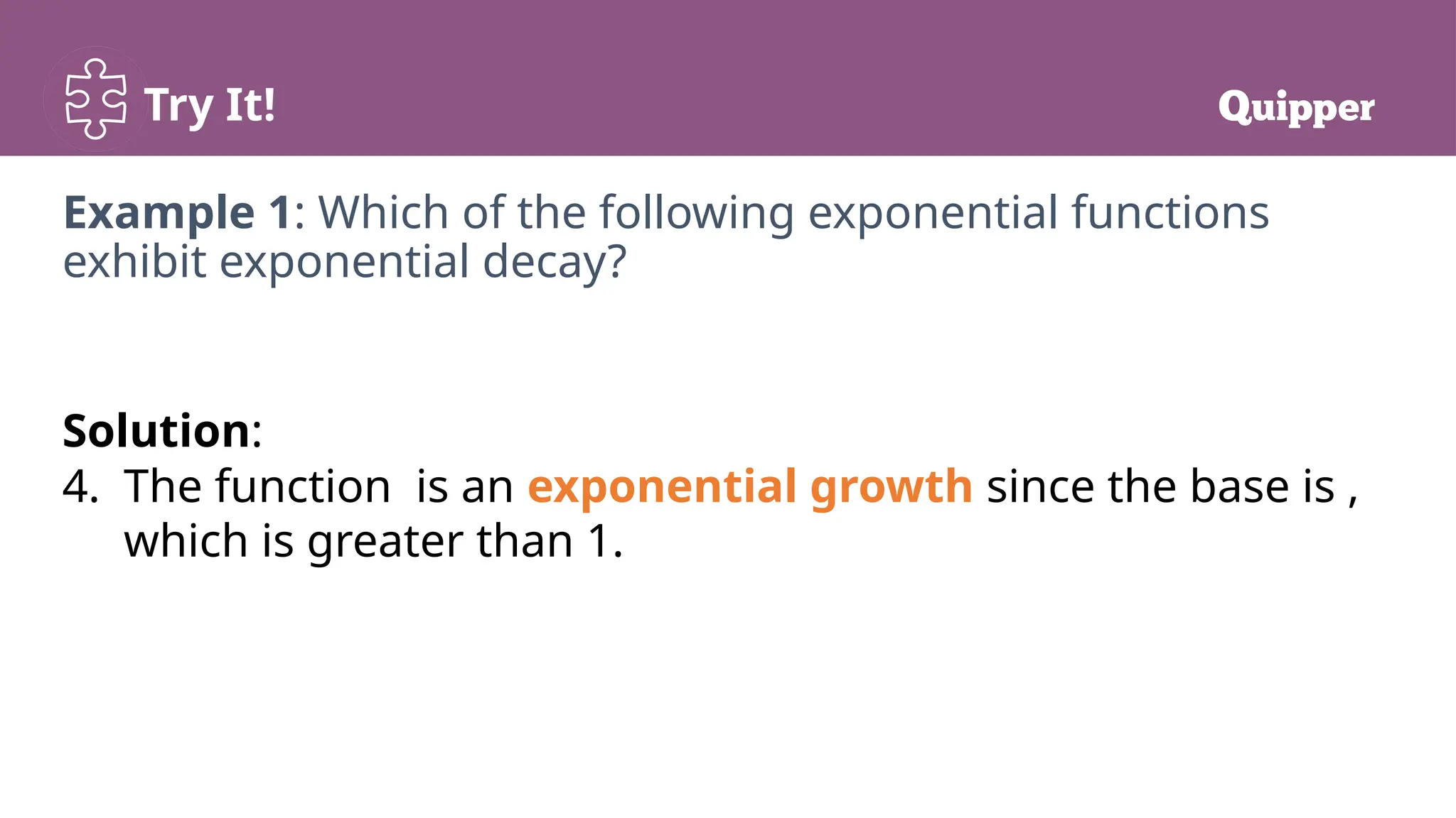 Try It!
Example 1: Which of the following exponential functions
exhibit exponential decay?
Solution:
4. The function is an exponential growth since the base is ,
which is greater than 1.
 