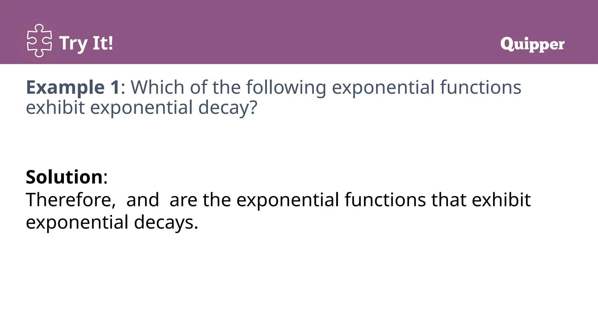 Try It!
Example 1: Which of the following exponential functions
exhibit exponential decay?
Solution:
Therefore, and are the exponential functions that exhibit
exponential decays.
 