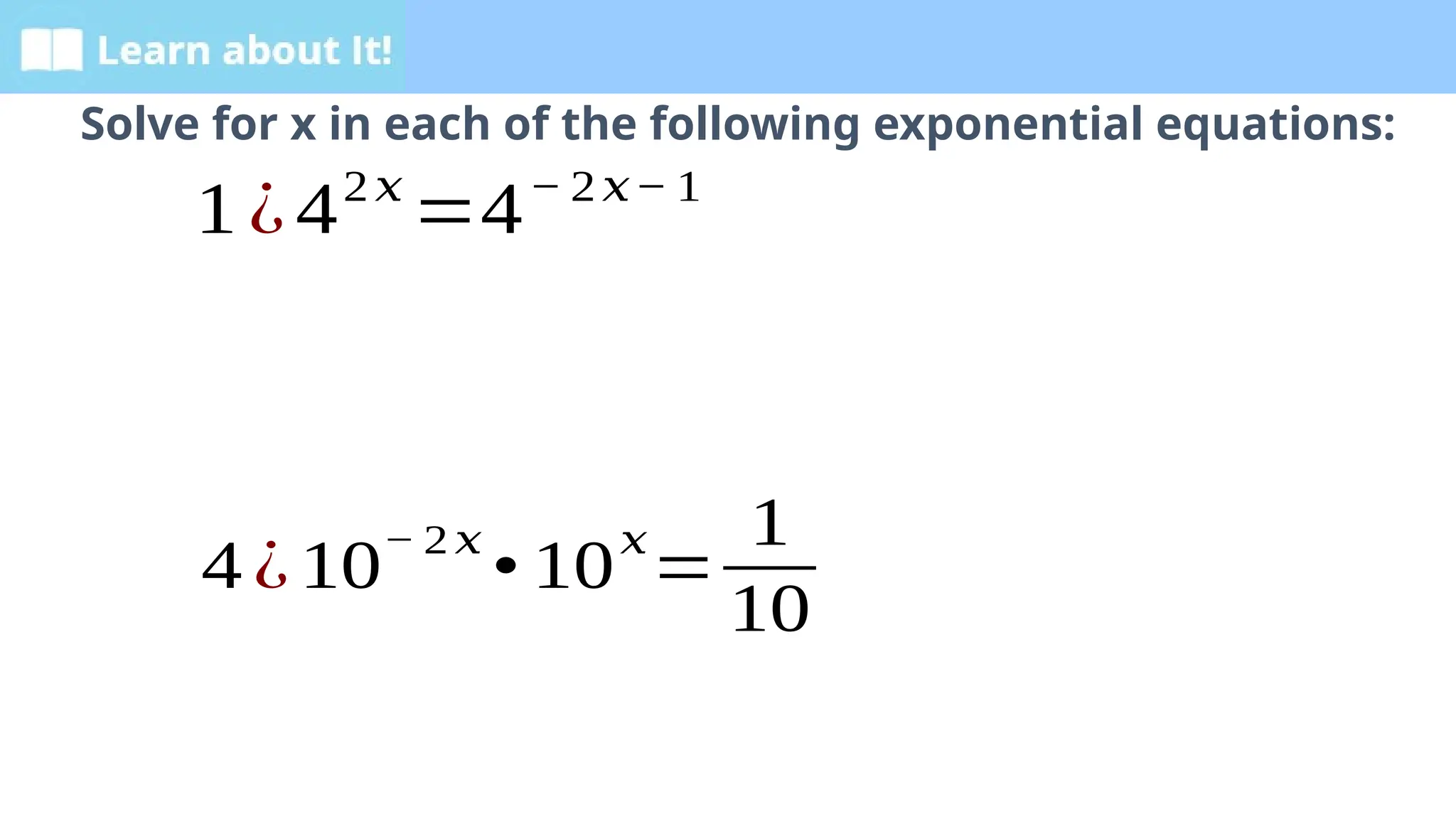 Learn about It!
Solve for x in each of the following exponential equations:
1¿42𝑥
=4− 2𝑥− 1
4 ¿10
− 2 𝑥
• 10
𝑥
=
1
10
 