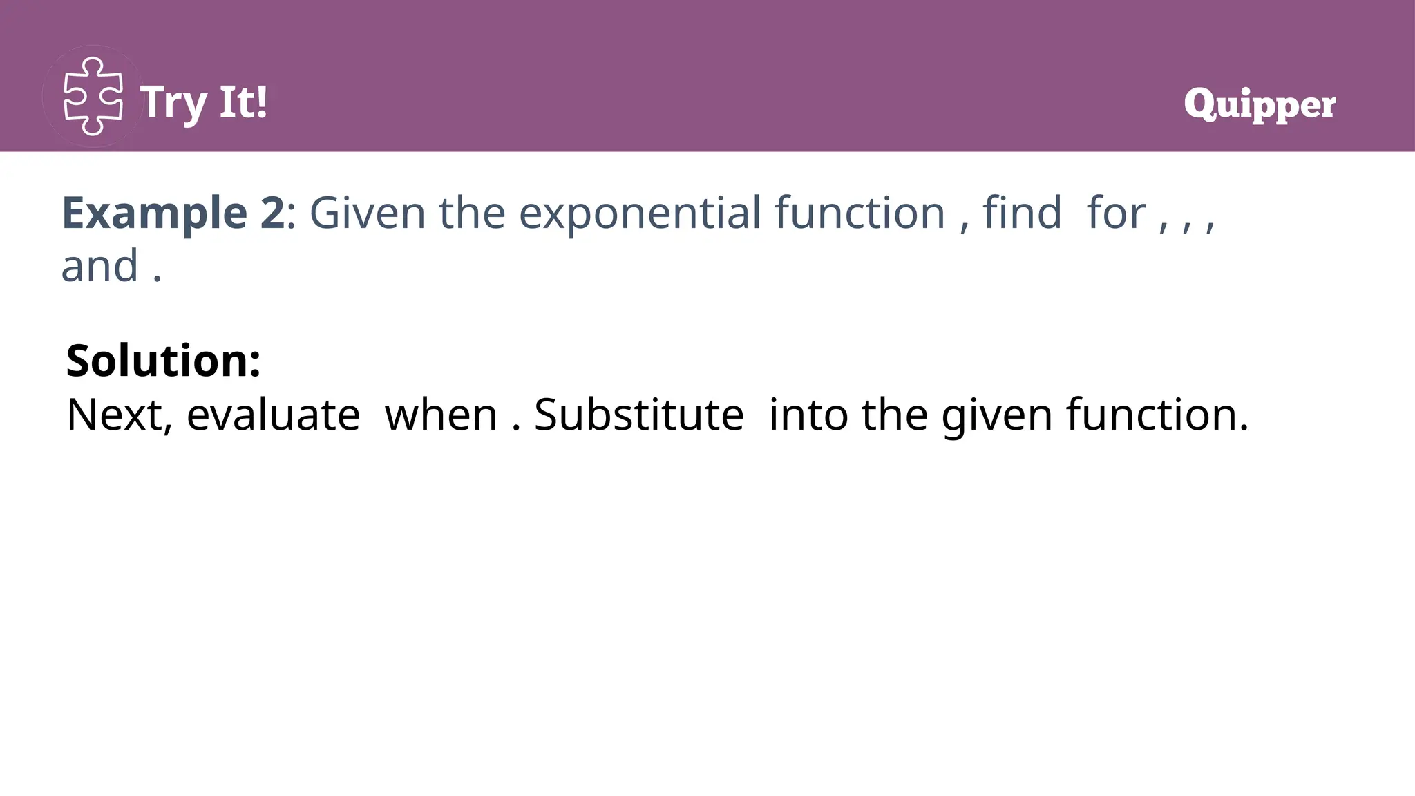 Try It!
Example 2: Given the exponential function , find for , , ,
and .
Solution:
Next, evaluate when . Substitute into the given function.
 