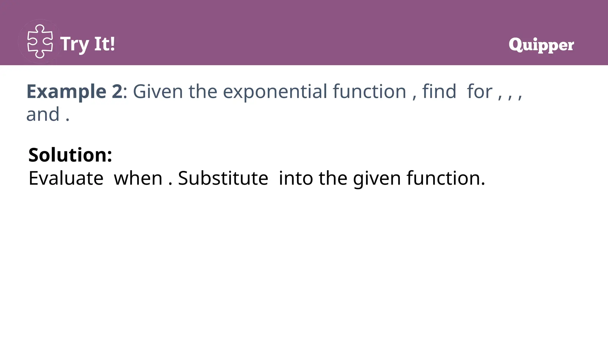 Try It!
Example 2: Given the exponential function , find for , , ,
and .
Solution:
Evaluate when . Substitute into the given function.
 