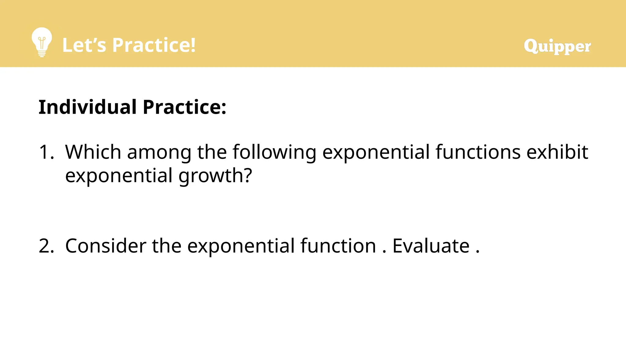 Let’s Practice!
Individual Practice:
1. Which among the following exponential functions exhibit
exponential growth?
2. Consider the exponential function . Evaluate .
 